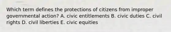 Which term defines the protections of citizens from improper governmental action? A. civic entitlements B. civic duties C. civil rights D. civil liberties E. civic equities