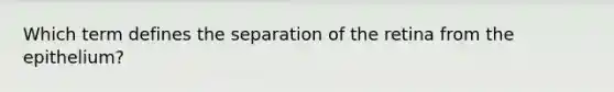 Which term defines the separation of the retina from the epithelium?