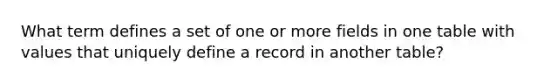 What term defines a set of one or more fields in one table with values that uniquely define a record in another table?