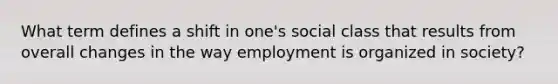 What term defines a shift in one's social class that results from overall changes in the way employment is organized in society?