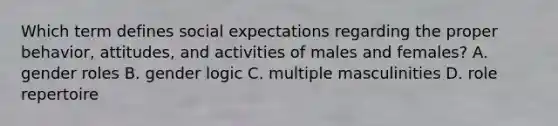 Which term defines social expectations regarding the proper behavior, attitudes, and activities of males and females? A. gender roles B. gender logic C. multiple masculinities D. role repertoire