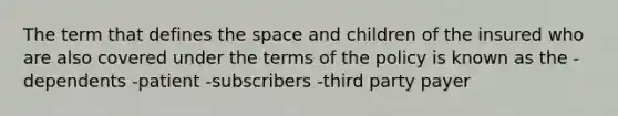 The term that defines the space and children of the insured who are also covered under the terms of the policy is known as the -dependents -patient -subscribers -third party payer