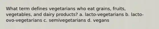 What term defines vegetarians who eat grains, fruits, vegetables, and dairy products? a. lacto-vegetarians b. lacto-ovo-vegetarians c. semivegetarians d. vegans