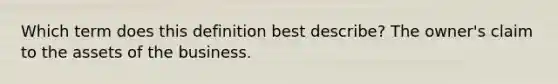 Which term does this definition best describe? The owner's claim to the assets of the business.