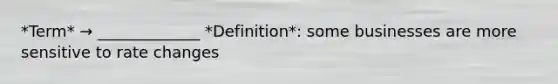 *Term* → _____________ *Definition*: some businesses are more sensitive to rate changes