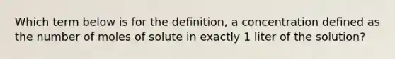 Which term below is for the definition, a concentration defined as the number of moles of solute in exactly 1 liter of the solution?