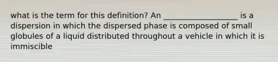 what is the term for this definition? An ___________________ is a dispersion in which the dispersed phase is composed of small globules of a liquid distributed throughout a vehicle in which it is immiscible