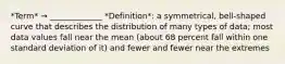 *Term* → _____________ *Definition*: a symmetrical, bell-shaped curve that describes the distribution of many types of data; most data values fall near the mean (about 68 percent fall within one standard deviation of it) and fewer and fewer near the extremes