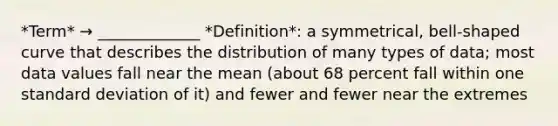 *Term* → _____________ *Definition*: a symmetrical, bell-shaped curve that describes the distribution of many types of data; most data values fall near the mean (about 68 percent fall within one standard deviation of it) and fewer and fewer near the extremes