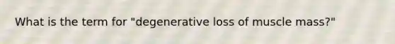 What is the term for "degenerative loss of muscle mass?"