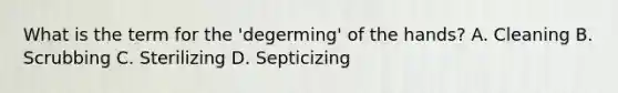 What is the term for the 'degerming' of the hands? A. Cleaning B. Scrubbing C. Sterilizing D. Septicizing