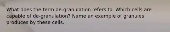 What does the term de-granulation refers to. Which cells are capable of de-granulation? Name an example of granules produces by these cells.