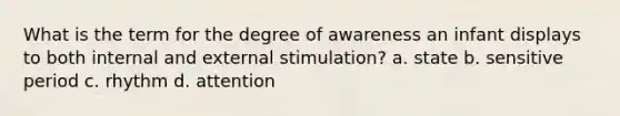 What is the term for the degree of awareness an infant displays to both internal and external stimulation? a. state b. sensitive period c. rhythm d. attention