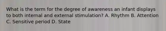 What is the term for the degree of awareness an infant displays to both internal and external stimulation? A. Rhythm B. Attention C. Sensitive period D. State