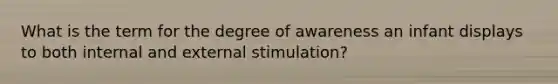 What is the term for the degree of awareness an infant displays to both internal and external stimulation?