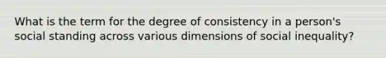 What is the term for the degree of consistency in a person's social standing across various dimensions of social inequality?