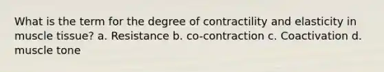 What is the term for the degree of contractility and elasticity in muscle tissue? a. Resistance b. co-contraction c. Coactivation d. muscle tone