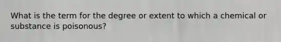 What is the term for the degree or extent to which a chemical or substance is poisonous?