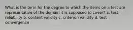 What is the term for the degree to which the items on a test are representative of the domain it is supposed to cover? a. test reliability b. content validity c. criterion validity d. test convergence