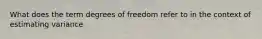 What does the term degrees of freedom refer to in the context of estimating variance