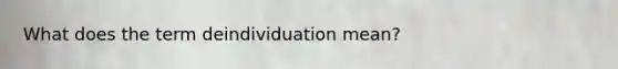 What does the term deindividuation mean?