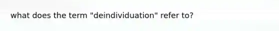 what does the term "deindividuation" refer to?