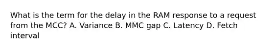 What is the term for the delay in the RAM response to a request from the MCC? A. Variance B. MMC gap C. Latency D. Fetch interval