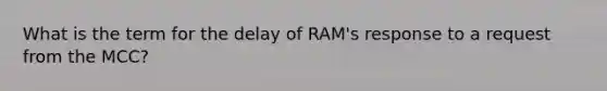 What is the term for the delay of RAM's response to a request from the MCC?