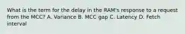 What is the term for the delay in the RAM's response to a request from the MCC? A. Variance B. MCC gap C. Latency D. Fetch interval