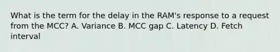 What is the term for the delay in the RAM's response to a request from the MCC? A. Variance B. MCC gap C. Latency D. Fetch interval