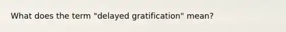 What does the term "delayed gratification" mean?