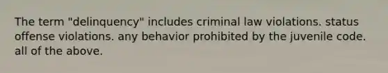 The term "delinquency" includes criminal law violations. status offense violations. any behavior prohibited by the juvenile code. all of the above.