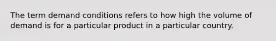 The term demand conditions refers to how high the volume of demand is for a particular product in a particular country.