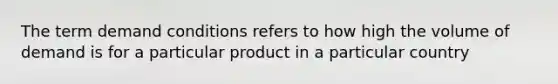 The term demand conditions refers to how high the volume of demand is for a particular product in a particular country