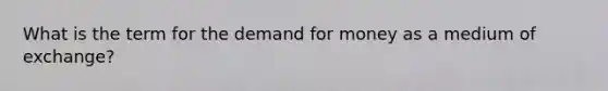 What is the term for the demand for money as a medium of exchange?