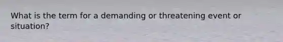 What is the term for a demanding or threatening event or situation?