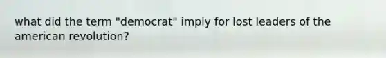 what did the term "democrat" imply for lost leaders of the american revolution?