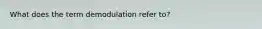 What does the term demodulation refer to?