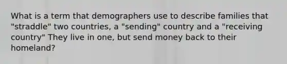 What is a term that demographers use to describe families that "straddle" two countries, a "sending" country and a "receiving country" They live in one, but send money back to their homeland?