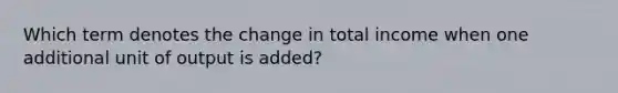 Which term denotes the change in total income when one additional unit of output is added?