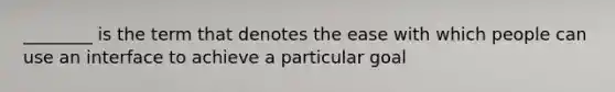 ________ is the term that denotes the ease with which people can use an interface to achieve a particular goal