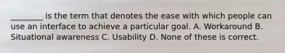 ________ is the term that denotes the ease with which people can use an interface to achieve a particular goal. A. Workaround B. Situational awareness C. Usability D. None of these is correct.