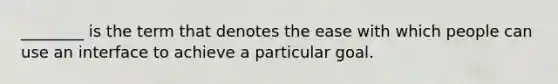 ________ is the term that denotes the ease with which people can use an interface to achieve a particular goal.