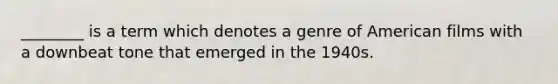 ________ is a term which denotes a genre of American films with a downbeat tone that emerged in the 1940s.
