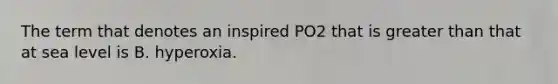 The term that denotes an inspired PO2 that is greater than that at sea level is B. hyperoxia.