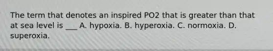 The term that denotes an inspired PO2 that is greater than that at sea level is ___ A. hypoxia. B. hyperoxia. C. normoxia. D. superoxia.