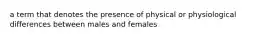 a term that denotes the presence of physical or physiological differences between males and females