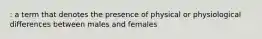 : a term that denotes the presence of physical or physiological differences between males and females