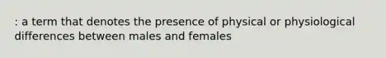 : a term that denotes the presence of physical or physiological differences between males and females