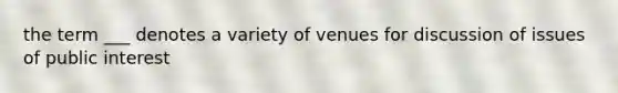 the term ___ denotes a variety of venues for discussion of issues of public interest